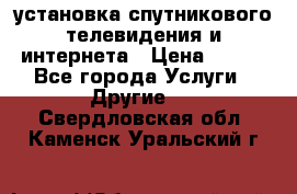 установка спутникового телевидения и интернета › Цена ­ 500 - Все города Услуги » Другие   . Свердловская обл.,Каменск-Уральский г.